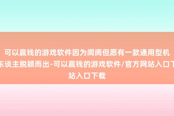 可以赢钱的游戏软件因为阛阓但愿有一款通用型机器东谈主脱颖而出-可以赢钱的游戏软件/官方网站入口下载