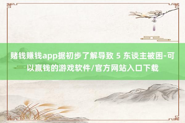 赌钱赚钱app据初步了解导致 5 东谈主被困-可以赢钱的游戏软件/官方网站入口下载