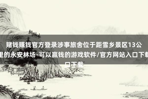赌钱赚钱官方登录涉事旅舍位于距雪乡景区13公里的永安林场-可以赢钱的游戏软件/官方网站入口下载