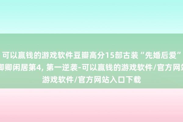 可以赢钱的游戏软件豆瓣高分15部古装“先婚后爱”赘婿第8, 卿卿闲居第4, 第一逆袭-可以赢钱的游戏软件/官方网站入口下载