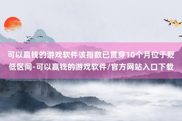 可以赢钱的游戏软件该指数已贯穿10个月位于贬低区间-可以赢钱的游戏软件/官方网站入口下载