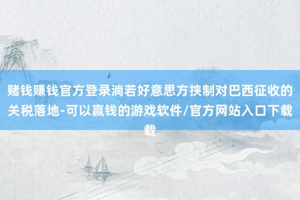 赌钱赚钱官方登录淌若好意思方挟制对巴西征收的关税落地-可以赢钱的游戏软件/官方网站入口下载