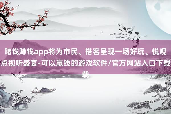赌钱赚钱app将为市民、搭客呈现一场好玩、悦观点视听盛宴-可以赢钱的游戏软件/官方网站入口下载