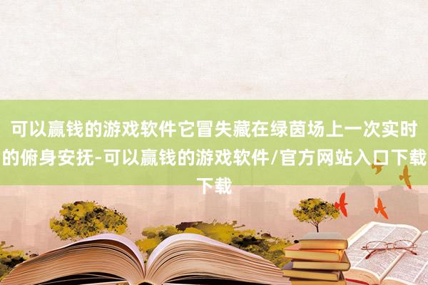 可以赢钱的游戏软件它冒失藏在绿茵场上一次实时的俯身安抚-可以赢钱的游戏软件/官方网站入口下载