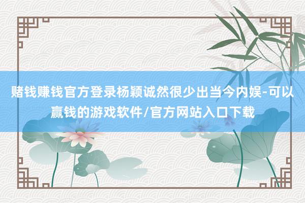 赌钱赚钱官方登录杨颖诚然很少出当今内娱-可以赢钱的游戏软件/官方网站入口下载
