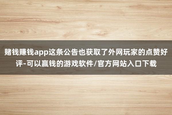 赌钱赚钱app这条公告也获取了外网玩家的点赞好评-可以赢钱的游戏软件/官方网站入口下载