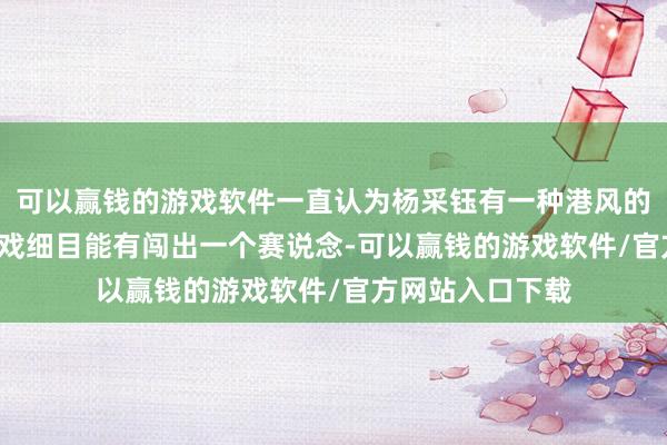 可以赢钱的游戏软件一直认为杨采钰有一种港风的好意思, 一直演戏细目能有闯出一个赛说念-可以赢钱的游戏软件/官方网站入口下载