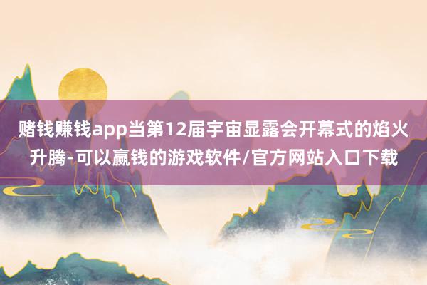 赌钱赚钱app当第12届宇宙显露会开幕式的焰火升腾-可以赢钱的游戏软件/官方网站入口下载