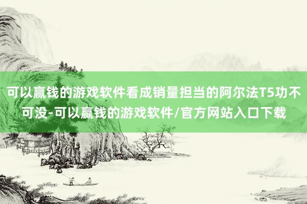 可以赢钱的游戏软件看成销量担当的阿尔法T5功不可没-可以赢钱的游戏软件/官方网站入口下载