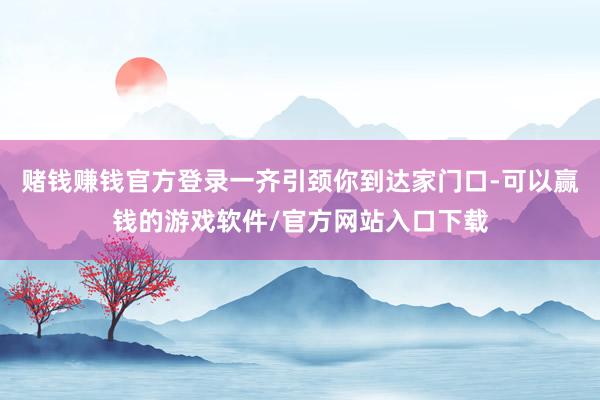 赌钱赚钱官方登录一齐引颈你到达家门口-可以赢钱的游戏软件/官方网站入口下载