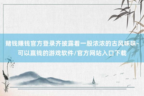 赌钱赚钱官方登录齐披露着一股浓浓的古风味味-可以赢钱的游戏软件/官方网站入口下载