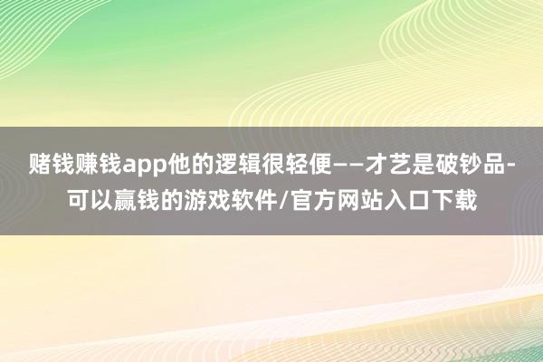 赌钱赚钱app他的逻辑很轻便——才艺是破钞品-可以赢钱的游戏软件/官方网站入口下载