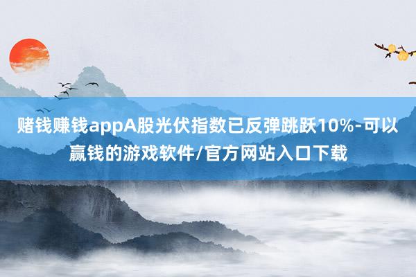 赌钱赚钱appA股光伏指数已反弹跳跃10%-可以赢钱的游戏软件/官方网站入口下载