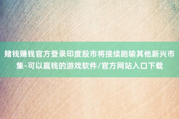 赌钱赚钱官方登录印度股市将接续跑输其他新兴市集-可以赢钱的游戏软件/官方网站入口下载