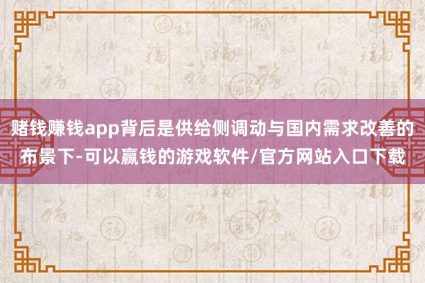 赌钱赚钱app背后是供给侧调动与国内需求改善的布景下-可以赢钱的游戏软件/官方网站入口下载