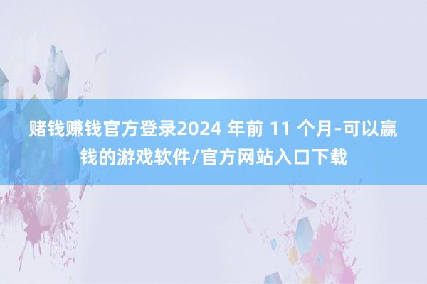 赌钱赚钱官方登录2024 年前 11 个月-可以赢钱的游戏软件/官方网站入口下载