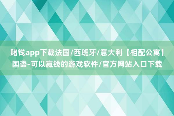 赌钱app下载法国/西班牙/意大利【相配公寓】国语-可以赢钱的游戏软件/官方网站入口下载
