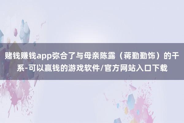 赌钱赚钱app弥合了与母亲陈露（蒋勤勤饰）的干系-可以赢钱的游戏软件/官方网站入口下载