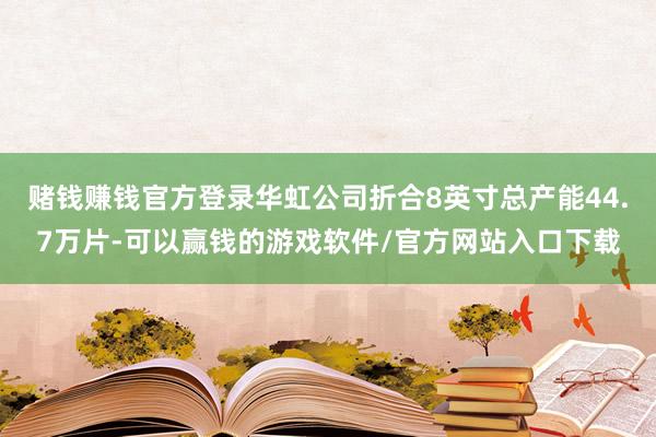 赌钱赚钱官方登录华虹公司折合8英寸总产能44.7万片-可以赢钱的游戏软件/官方网站入口下载
