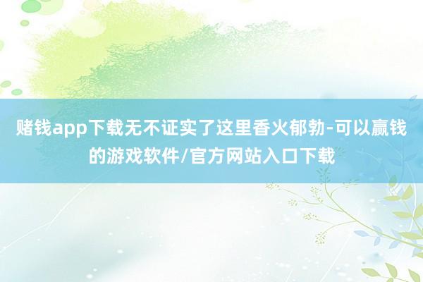 赌钱app下载无不证实了这里香火郁勃-可以赢钱的游戏软件/官方网站入口下载