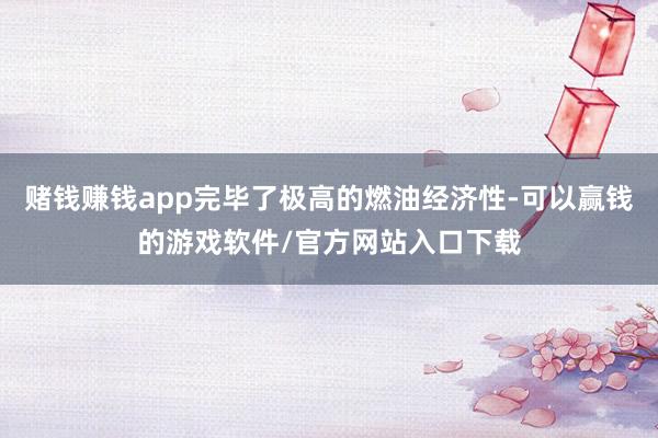 赌钱赚钱app完毕了极高的燃油经济性-可以赢钱的游戏软件/官方网站入口下载