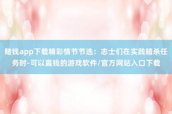 赌钱app下载精彩情节节选：志士们在实践暗杀任务时-可以赢钱的游戏软件/官方网站入口下载