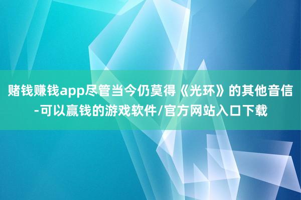 赌钱赚钱app尽管当今仍莫得《光环》的其他音信-可以赢钱的游戏软件/官方网站入口下载