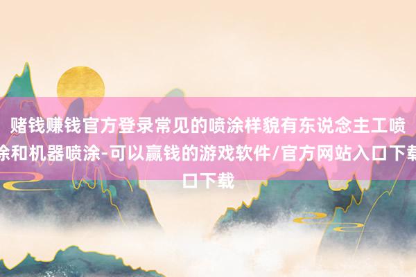 赌钱赚钱官方登录常见的喷涂样貌有东说念主工喷涂和机器喷涂-可以赢钱的游戏软件/官方网站入口下载