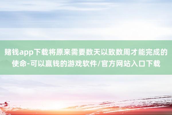 赌钱app下载将原来需要数天以致数周才能完成的使命-可以赢钱的游戏软件/官方网站入口下载