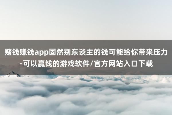 赌钱赚钱app固然别东谈主的钱可能给你带来压力-可以赢钱的游戏软件/官方网站入口下载