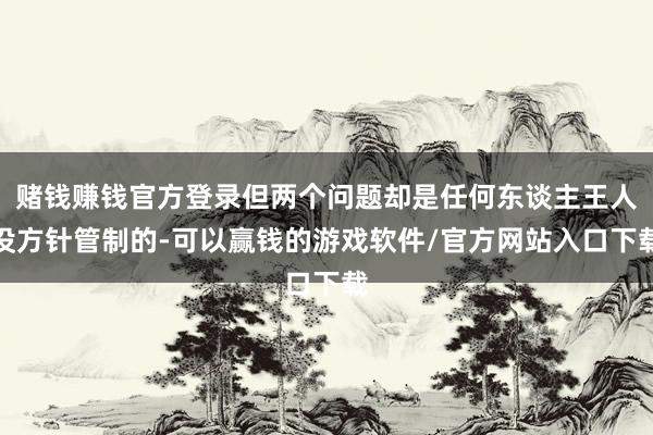 赌钱赚钱官方登录但两个问题却是任何东谈主王人没方针管制的-可以赢钱的游戏软件/官方网站入口下载