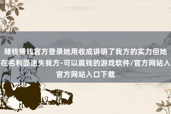 赌钱赚钱官方登录她用收成讲明了我方的实力但她从莫得在名利面迷失我方-可以赢钱的游戏软件/官方网站入口下载