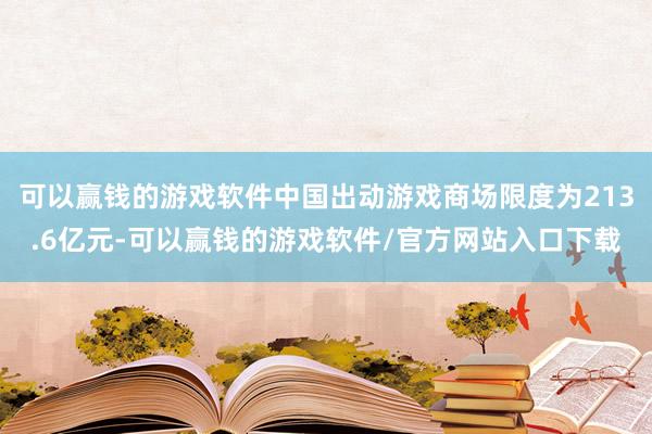 可以赢钱的游戏软件中国出动游戏商场限度为213.6亿元-可以赢钱的游戏软件/官方网站入口下载