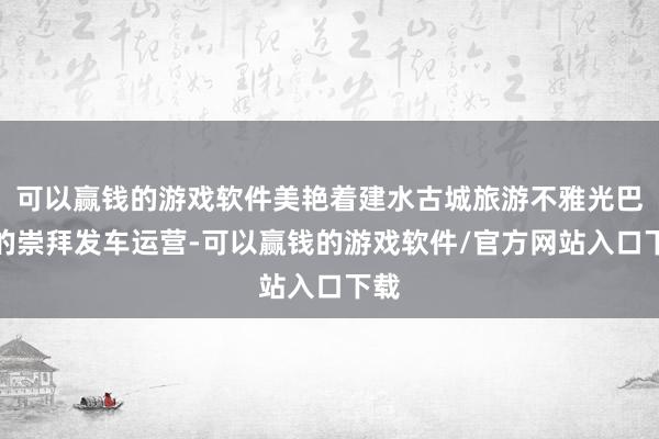 可以赢钱的游戏软件美艳着建水古城旅游不雅光巴士的崇拜发车运营-可以赢钱的游戏软件/官方网站入口下载