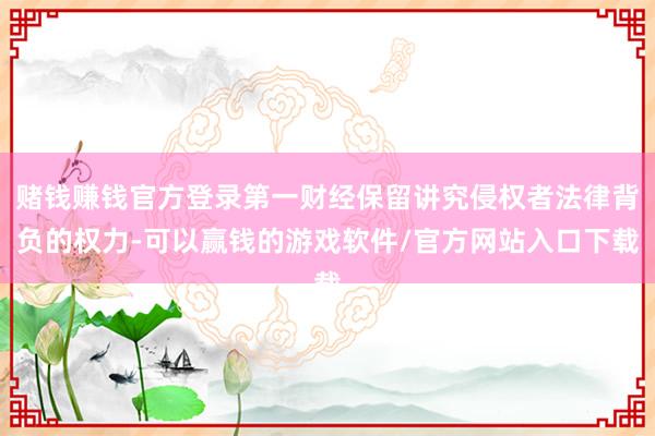 赌钱赚钱官方登录第一财经保留讲究侵权者法律背负的权力-可以赢钱的游戏软件/官方网站入口下载