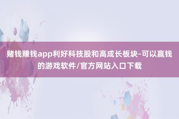 赌钱赚钱app利好科技股和高成长板块-可以赢钱的游戏软件/官方网站入口下载