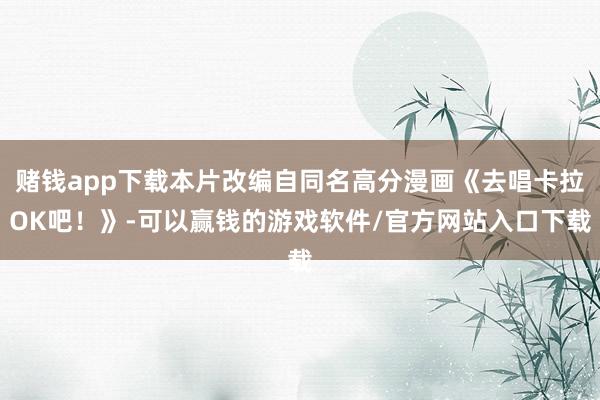 赌钱app下载本片改编自同名高分漫画《去唱卡拉OK吧！》-可以赢钱的游戏软件/官方网站入口下载