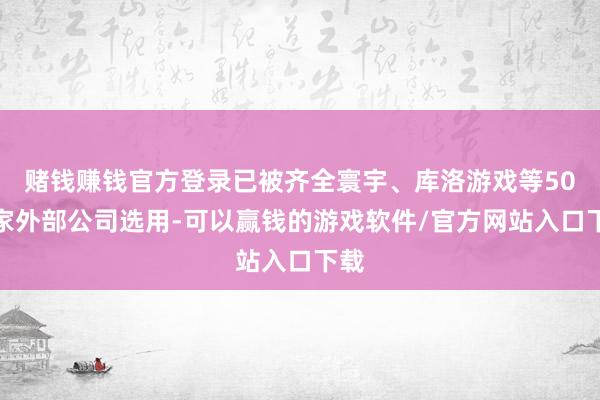 赌钱赚钱官方登录已被齐全寰宇、库洛游戏等50多家外部公司选用-可以赢钱的游戏软件/官方网站入口下载