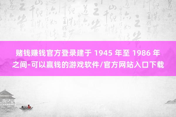 赌钱赚钱官方登录建于 1945 年至 1986 年之间-可以赢钱的游戏软件/官方网站入口下载