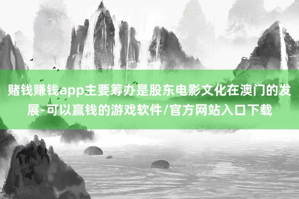 赌钱赚钱app主要筹办是股东电影文化在澳门的发展-可以赢钱的游戏软件/官方网站入口下载
