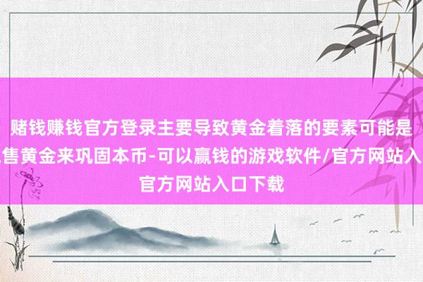 赌钱赚钱官方登录主要导致黄金着落的要素可能是央行抛售黄金来巩固本币-可以赢钱的游戏软件/官方网站入口下载