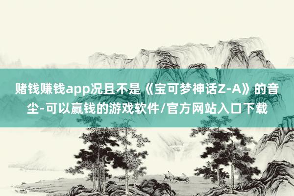 赌钱赚钱app况且不是《宝可梦神话Z-A》的音尘-可以赢钱的游戏软件/官方网站入口下载