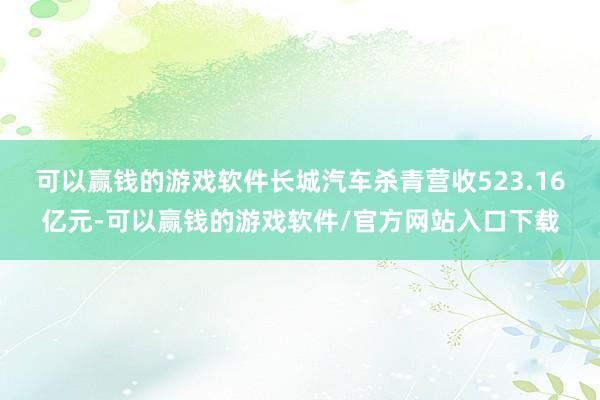 可以赢钱的游戏软件长城汽车杀青营收523.16亿元-可以赢钱的游戏软件/官方网站入口下载