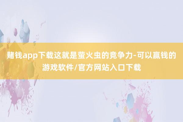 赌钱app下载这就是萤火虫的竞争力-可以赢钱的游戏软件/官方网站入口下载