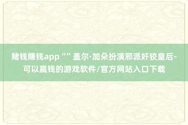 赌钱赚钱app“”盖尔·加朵扮演邪派奸狡皇后-可以赢钱的游戏软件/官方网站入口下载