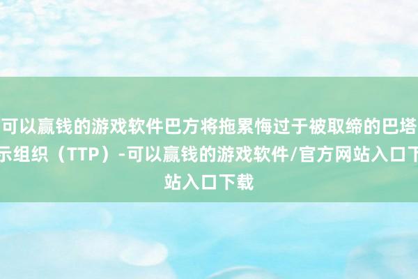 可以赢钱的游戏软件巴方将拖累悔过于被取缔的巴塔提示组织（TTP）-可以赢钱的游戏软件/官方网站入口下载