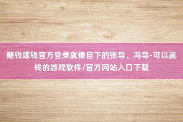 赌钱赚钱官方登录就像目下的张导、冯导-可以赢钱的游戏软件/官方网站入口下载