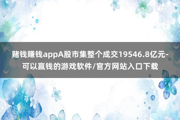 赌钱赚钱appA股市集整个成交19546.8亿元-可以赢钱的游戏软件/官方网站入口下载