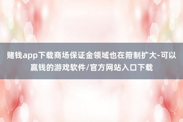 赌钱app下载商场保证金领域也在箝制扩大-可以赢钱的游戏软件/官方网站入口下载
