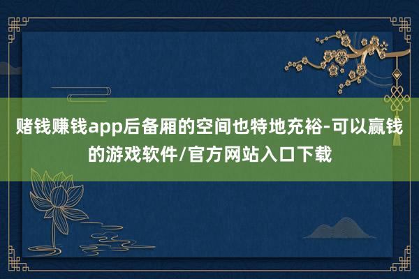 赌钱赚钱app后备厢的空间也特地充裕-可以赢钱的游戏软件/官方网站入口下载